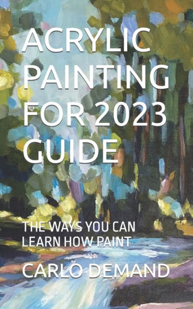 Acrylic Painting for 2023 Guide: The Ways You Can Learn How Paint [Book]