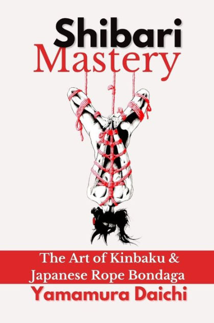 Shibari Mastery The Art Of Kinbaku And Japanese Rope Bondage By