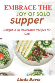 Title: EMBRACE THE JOY OF SOLO SUPPER: Delight in 20 Delectable Recipes for One, Author: Linda Davis