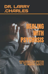 Title: DEALING WITH PSYCHOSIS: EXPLORING THE DEPTHS OF PSYCHOSIS: A GUIDE TO MENTAL HEALTH, Author: DR. LARRY .CHARLES