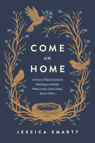 Title: Come On Home: A Grace-Filled Guide to Raising a Family Who Loves (and Likes) Each Other, Author: Jessica Smartt