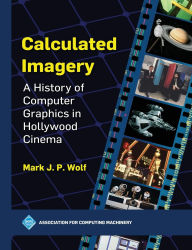 Title: Calculated Imagery: A History of Computer Graphics in Hollywood Cinema, Author: Mark J P Wolf