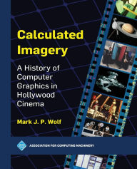 Title: Calculated Imagery: A History of Computer Graphics in Hollywood Cinema, Author: Mark J P Wolf