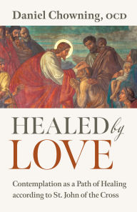 Title: Healed by Love: Contemplation as a Path of Healing according to St. John of the Cross, Author: Daniel Chowning OCD