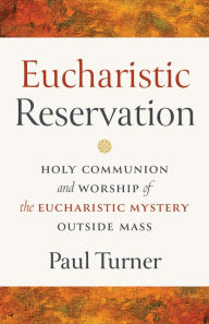 Title: Eucharistic Reservation: Holy Communion and Worship of the Eucharistic Mystery outside Mass, Author: Paul Turner