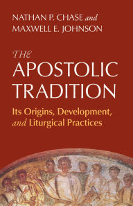 Title: The Apostolic Tradition: Its Origins, Development, and Liturgical Practices, Author: Nathan P Chase