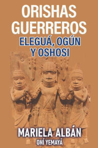 Title: Orishas Gerreros: Elegua, Ogun y Oshosi, Author: Mariela Albán Oní Yemayá