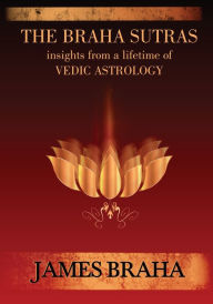 Title: The Braha Sutras: Insights From a Lifetime of Vedic Astrology, Author: James Braha