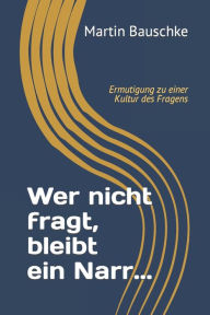 Title: Wer nicht fragt, bleibt ein Narr...: Ermutigung zu einer Kultur des Fragens, Author: Martin Bauschke