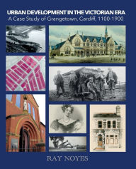 Title: Urban Development in the Victorian Era: A Case Study of Grangetown, Cardiff, 1100-1900, Author: Ray Noyes