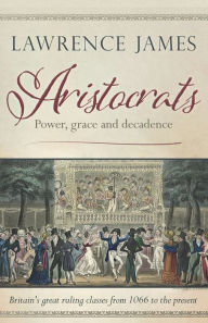 Title: Aristocrats: Power, grace and decadence, Author: Lawrence James
