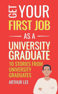 Title: Get Your First Job as a University Graduate: Experience and Inspiration from Successful Job Seekers, Author: Arthur Lee