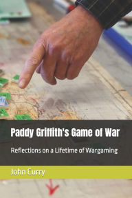 Title: Paddy Griffith's Game of War: Reflections on a Lifetime of Wargaming Volume 1, Author: John Curry
