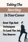 Taking The Next Step In Your Career: Great Tips And Techniques To Land The Job You Deserve: