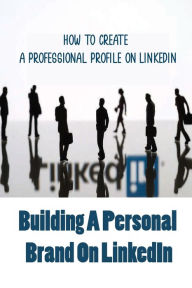 Title: Building A Personal Brand On LinkedIn: How To Create A Professional Profile On LinkedIn:, Author: Jay Stapler