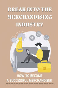 Title: Break Into The Merchandising Industry: How To Become A Successful Merchandiser:, Author: Tonia Choe