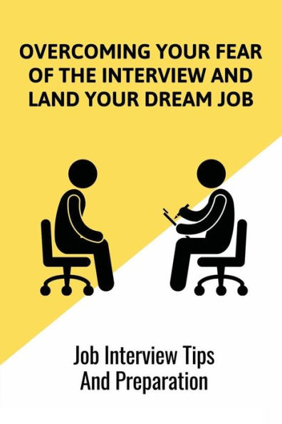 Overcoming Your Fear Of The Interview And Land Your Dream Job: Job Interview Tips And Preparation: