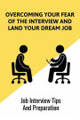 Overcoming Your Fear Of The Interview And Land Your Dream Job: Job Interview Tips And Preparation: