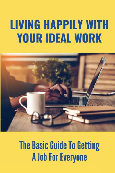 Living Happily With Your Ideal Work: The Basic Guide To Getting A Job For Everyone: