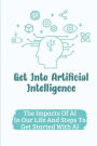 Get Into Artificial Intelligence: The Impacts Of AI In Our Life And Steps To Get Started With AI: