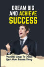 Dream Big And Achieve Success: Practical Ways To Create Your Own Success Story: