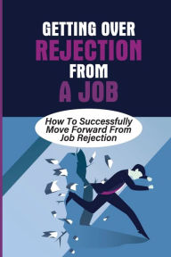 Title: Getting Over Rejection From A Job: How To Successfully Move Forward From Job Rejection:, Author: Loris Damm