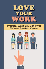 Title: Love Your Work: Practical Ways You Can Pivot To Your Greatest Career:, Author: Lazaro Powell