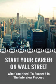 Title: Start Your Career On Wall Street: What You Need To Succeed In The Interview Process:, Author: Tequila Meardon