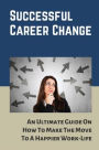 Successful Career Change: An Ultimate Guide On How To Make The Move To A Happier Work-Life: