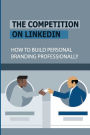 The Competition On LinkedIn: How To Build Personal Branding Professionally: