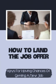 Title: How To Land The Job Offer: Keys For Having Chances Of Getting A New Job:, Author: Lamont Mariano