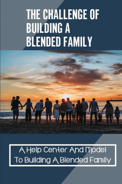 The Challenge Of Building A Blended Family: A Help Center And Model To Building A Blended Family: