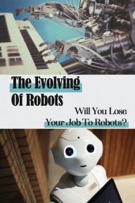 Title: The Evolving Of Robots: Will You Lose Your Job To Robots?:, Author: Jamey Glasier