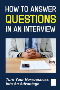 Title: How To Answer Questions In An Interview: Turn Your Nervousness Into An Advantage:, Author: Trevor Balestrieri