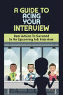 A Guide To Acing Your Interview: Real Advice To Succeed In An Upcoming Job Interview: