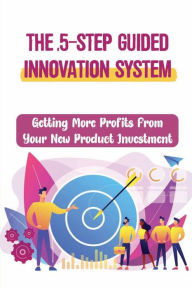 Title: The 5-Step Guided Innovation System: Getting More Profits From Your New Product Investment:, Author: Kristi Buchta