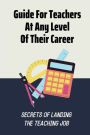 Guide For Teachers At Any Level Of Their Career: Secrets Of Landing The Teaching Job:
