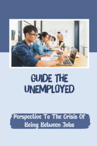 Title: Guide The Unemployed: Perspective To The Crisis Of Being Between Jobs:, Author: Mae Lofton