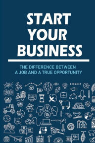 Title: Start Your Business: The Difference Between A Job And A True Opportunity:, Author: Brandon Triller