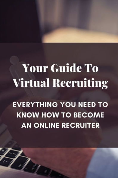 Your Guide To Virtual Recruiting: Everything You Need To Know How To Become An Online Recruiter: