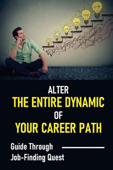 Alter The Entire Dynamic Of Your Career Path: Guide Through Job-Finding Quest: