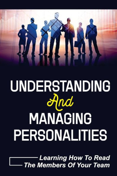 Understanding And Managing Personalities: Learning How To Read The Members Of Your Team: