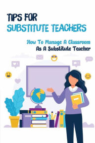 Title: Tips For Substitute Teachers: How To Manage A Classroom As A Substitute Teacher:, Author: Kathrin Zimerman
