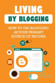 Title: Living By Blogging: How To Use Blogging As Your Primary Source Of Income:, Author: Jon Castile