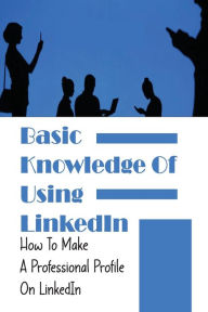 Title: Basic Knowledge Of Using LinkedIn: How To Make A Professional Profile On LinkedIn:, Author: Epifania Hamiel