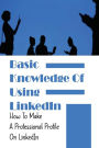 Basic Knowledge Of Using LinkedIn: How To Make A Professional Profile On LinkedIn: