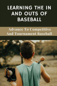 Title: Learning The In And Outs Of Baseball: Advance To Competitive And Tournament Baseball:, Author: Bret Wins