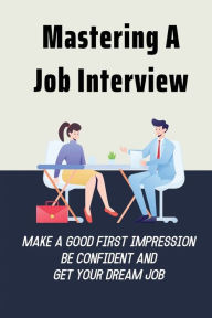 Title: Mastering A Job Interview: Make A Good First Impression, Be Confident And Get Your Dream Job:, Author: Julianne Bast