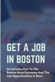 Title: Get A Job In Boston: An Introduction To The Boston Area Economy And The Job Opportunities In Here:, Author: Delmer Tustison