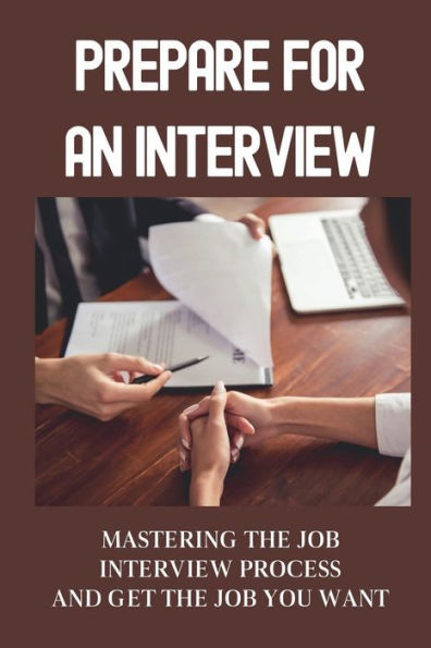 Prepare For An Interview: Mastering The Job Interview Process And Get The Job You Want: